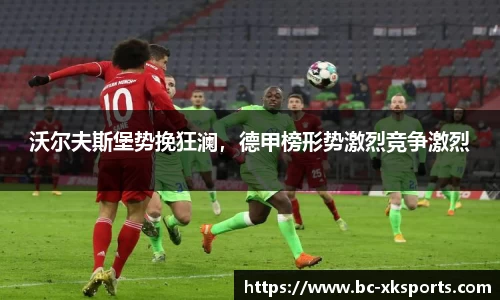 沃尔夫斯堡势挽狂澜，德甲榜形势激烈竞争激烈