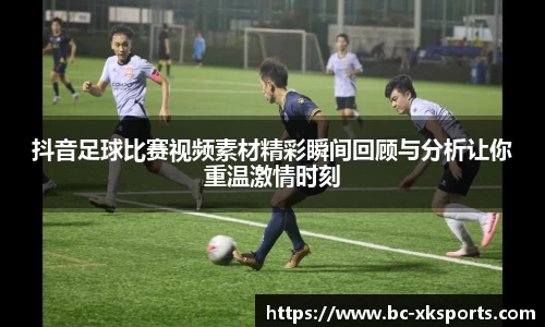 抖音足球比赛视频素材精彩瞬间回顾与分析让你重温激情时刻