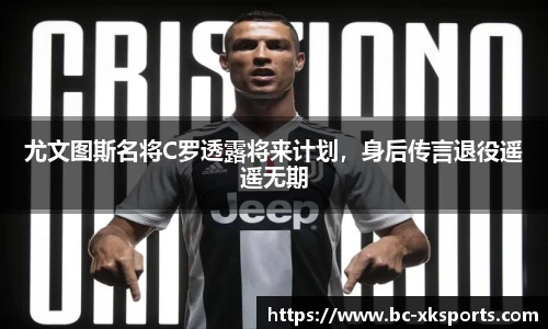 尤文图斯名将C罗透露将来计划，身后传言退役遥遥无期