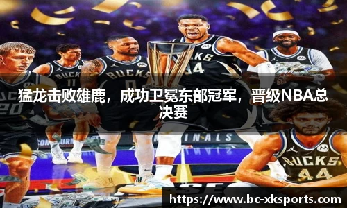 猛龙击败雄鹿，成功卫冕东部冠军，晋级NBA总决赛