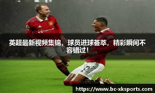 英超最新视频集锦，球员进球荟萃，精彩瞬间不容错过！