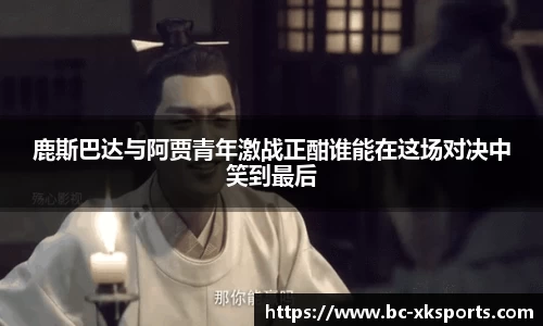 鹿斯巴达与阿贾青年激战正酣谁能在这场对决中笑到最后