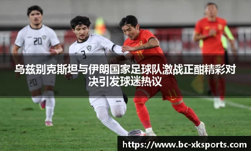 乌兹别克斯坦与伊朗国家足球队激战正酣精彩对决引发球迷热议
