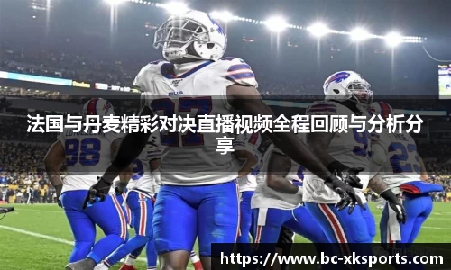 法国与丹麦精彩对决直播视频全程回顾与分析分享