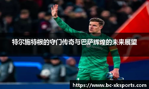 特尔施特根的守门传奇与巴萨辉煌的未来展望