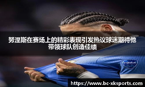 努涅斯在赛场上的精彩表现引发热议球迷期待他带领球队创造佳绩