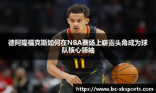 德阿隆福克斯如何在NBA赛场上崭露头角成为球队核心领袖