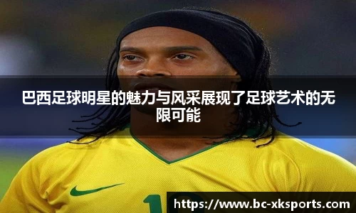 巴西足球明星的魅力与风采展现了足球艺术的无限可能