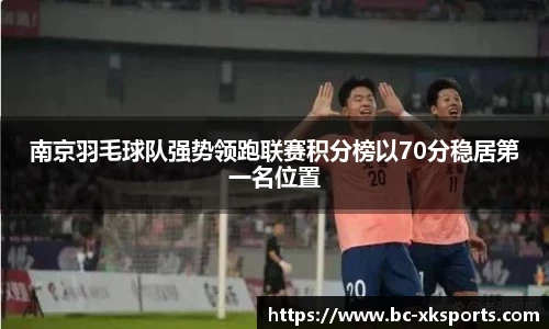 南京羽毛球队强势领跑联赛积分榜以70分稳居第一名位置