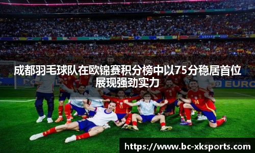 成都羽毛球队在欧锦赛积分榜中以75分稳居首位展现强劲实力