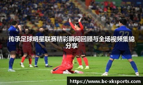 传承足球明星联赛精彩瞬间回顾与全场视频集锦分享
