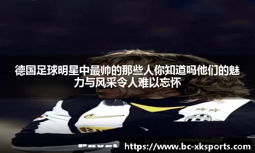 德国足球明星中最帅的那些人你知道吗他们的魅力与风采令人难以忘怀