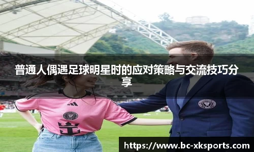 普通人偶遇足球明星时的应对策略与交流技巧分享