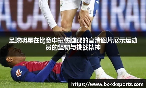 足球明星在比赛中扭伤脚踝的高清图片展示运动员的坚韧与挑战精神
