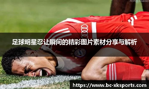 足球明星忍让瞬间的精彩图片素材分享与解析